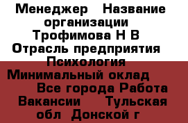 Менеджер › Название организации ­ Трофимова Н.В › Отрасль предприятия ­ Психология › Минимальный оклад ­ 15 000 - Все города Работа » Вакансии   . Тульская обл.,Донской г.